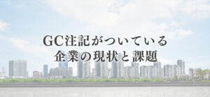 GC注記がついている企業の現状と課題